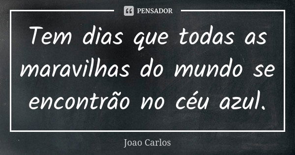 Tem dias que todas as maravilhas do mundo se encontrão no céu azul.... Frase de João Carlos.