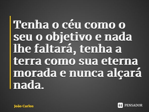 ⁠Tenha o céu como o seu o objetivo e nada lhe faltará, tenha a terra como sua eterna morada e nunca alçará nada.... Frase de Joao Carlos.