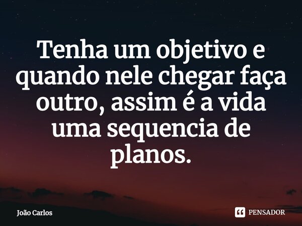 ⁠Tenha um objetivo e quando nele chegar faça outro, assim é a vida uma sequencia de planos.... Frase de Joao Carlos.