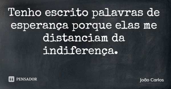 Tenho escrito palavras de esperança porque elas me distanciam da indiferença.... Frase de João Carlos.
