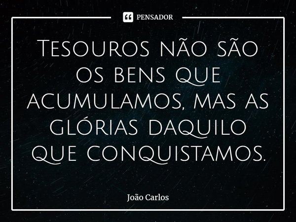 ⁠Tesouros não são os bens que acumulamos, mas as glórias daquilo que conquistamos.... Frase de Joao Carlos.