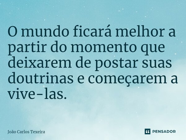 ⁠O mundo ficará melhor a partir do momento que deixarem de postar suas doutrinas e começarem a vive-las.... Frase de João Carlos Texeira.