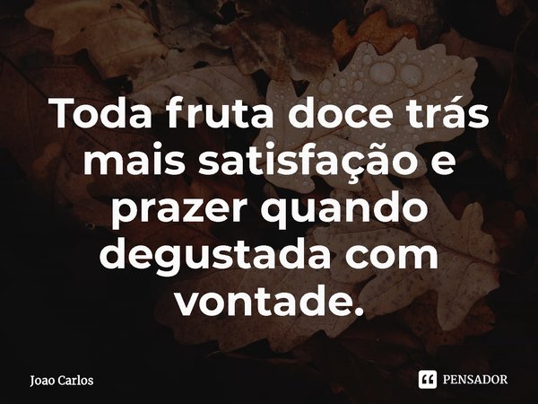 ⁠Toda fruta doce trás mais satisfação e prazer quando degustada com vontade.... Frase de Joao Carlos.
