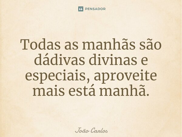 ⁠Todas as manhãs são dádivas divinas e especiais, aproveite mais está manhã.... Frase de Joao Carlos.