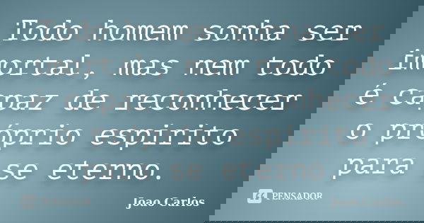 Todo homem sonha ser imortal, mas nem todo é capaz de reconhecer o próprio espirito para se eterno.... Frase de João Carlos.