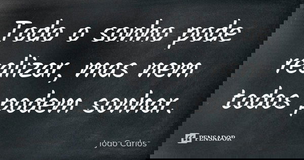 Todo o sonho pode realizar, mas nem todos podem sonhar.... Frase de João Carlos.