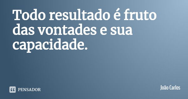 Todo resultado é fruto das vontades e sua capacidade.... Frase de João Carlos.