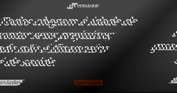 Todos chegam à idade de contar seus prejuízos; quando não é financeiro é de saúde.... Frase de João Carlos.