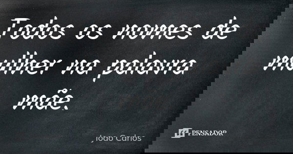 Todos os nomes de mulher na palavra mãe.... Frase de João Carlos.