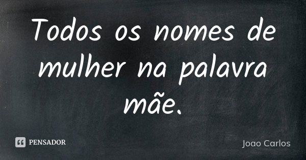 Todos os nomes de mulher na palavra mãe.... Frase de João Carlos.