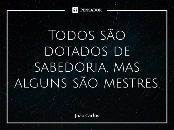 ⁠Todos são dotados de sabedoria, mas alguns são mestres.... Frase de Joao Carlos.