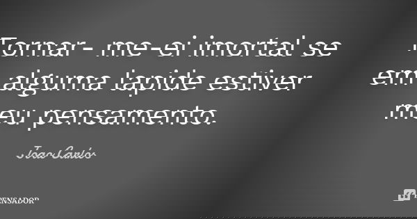 Tornar- me-ei imortal se em alguma lapide estiver meu pensamento.... Frase de João Carlos.