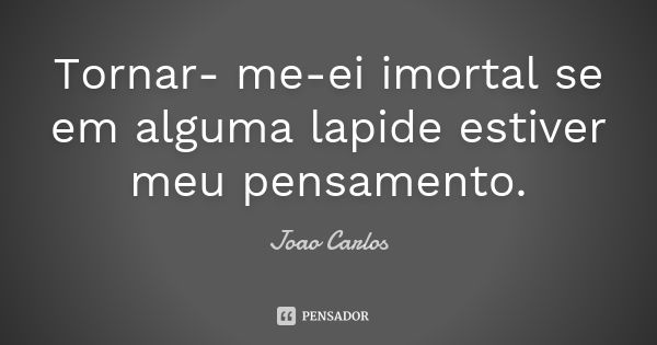 Tornar- me-ei imortal se em alguma lapide estiver meu pensamento.... Frase de João Carlos.