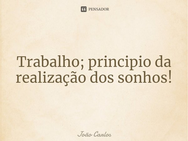 ⁠Trabalho; principio da realização dos sonhos!... Frase de Joao Carlos.