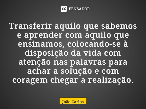 ⁠Transferiraquilo que sabemos e aprender com aquilo que ensinamos, colocando-se à disposição da vida com atenção nas palavras para achar a solução e com coragem... Frase de Joao Carlos.