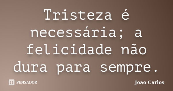 Tristeza é necessária; a felicidade não dura para sempre.... Frase de João Carlos.