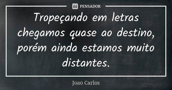 Tropeçando em letras chegamos quase ao destino, porém ainda estamos muito distantes.... Frase de João Carlos.