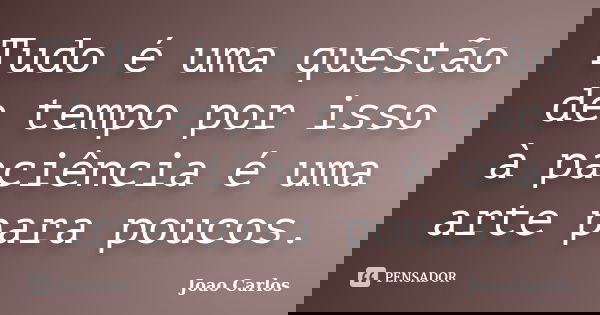 Tudo é uma questão de tempo por isso à paciência é uma arte para poucos.... Frase de João Carlos.