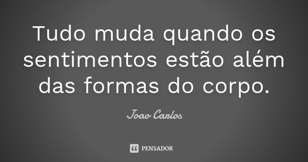 Tudo muda quando os sentimentos estão além das formas do corpo.... Frase de João Carlos.