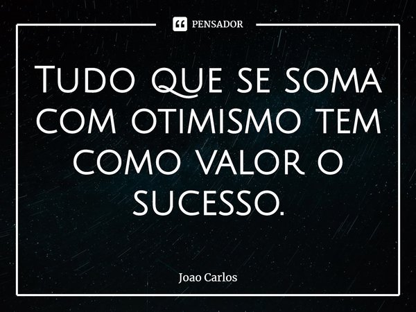 ⁠Tudo que se soma com otimismo tem como valor o sucesso.... Frase de Joao Carlos.