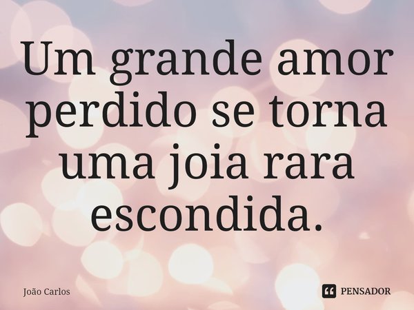 ⁠Um grande amor perdido se torna uma joia rara escondida.... Frase de Joao Carlos.
