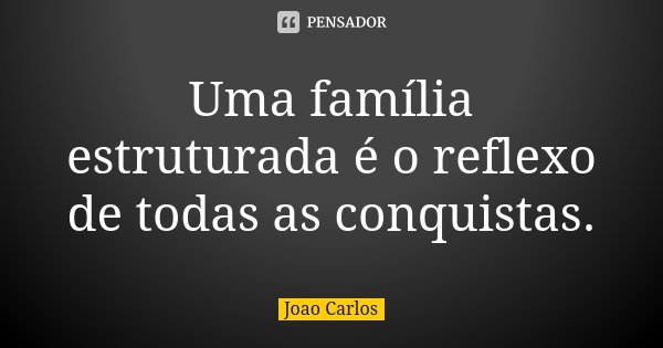 Uma família estruturada é o reflexo de todas as conquistas.... Frase de João Carlos.