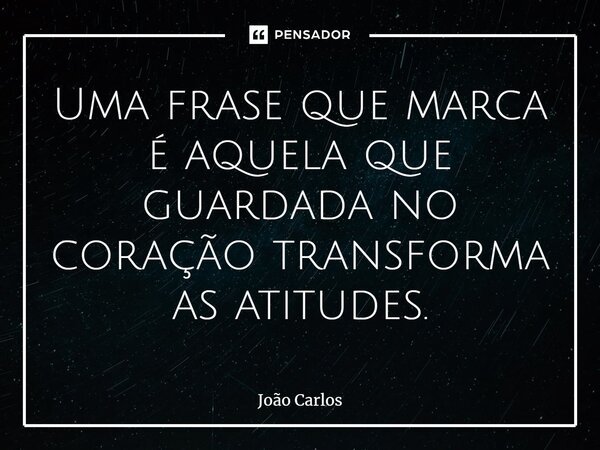 ⁠Uma frase que marca é aquela que guardada no coração transforma as atitudes.... Frase de Joao Carlos.