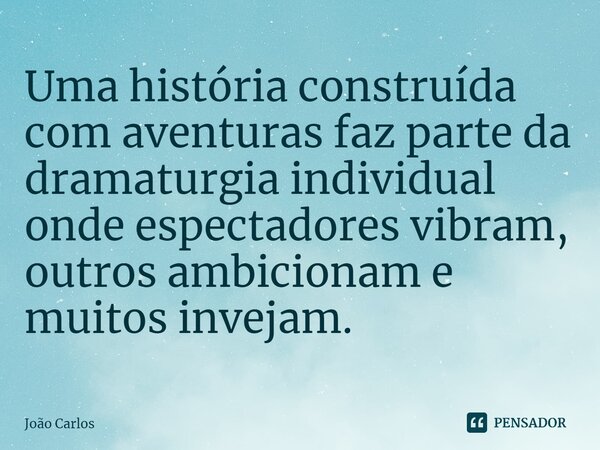 ⁠Uma história construída com aventuras faz parte da dramaturgia individual onde espectadores vibram, outros ambicionam e muitos invejam.... Frase de Joao Carlos.