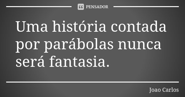 Uma história contada por parábolas nunca será fantasia.... Frase de João Carlos.