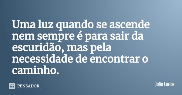 Uma luz quando se ascende nem sempre é para sair da escuridão, mas pela necessidade de encontrar o caminho.... Frase de João Carlos.