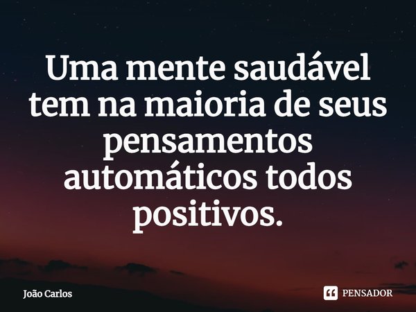 ⁠Uma mente saudável tem na maioria de seus pensamentos automáticos todos positivos.... Frase de Joao Carlos.