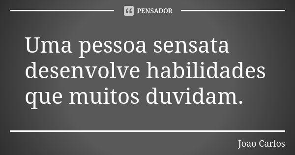 Uma pessoa sensata desenvolve habilidades que muitos duvidam.... Frase de João Carlos.