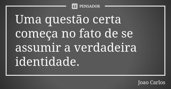 Uma questão certa começa no fato de se assumir a verdadeira identidade.... Frase de João Carlos.