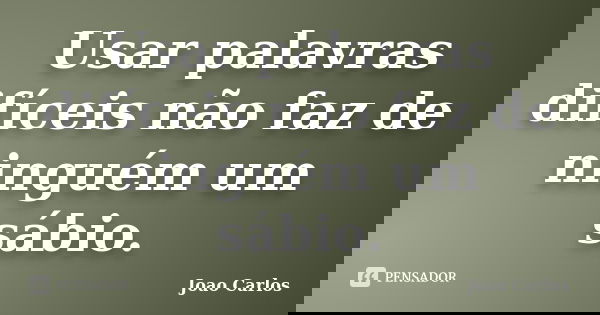 Usar palavras difíceis não faz de ninguém um sábio.... Frase de João Carlos.