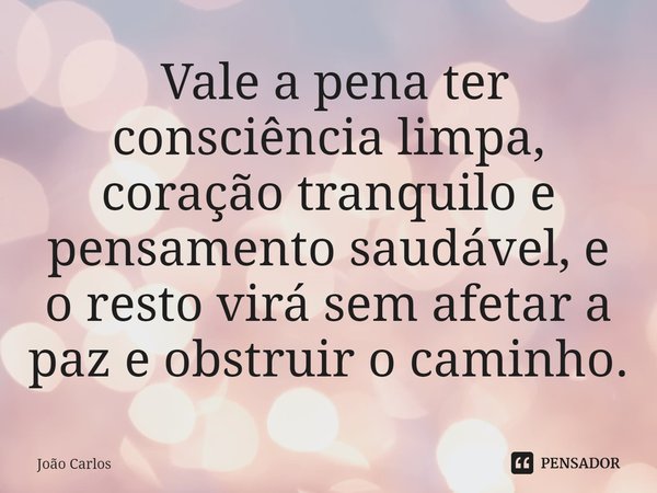 ⁠ Vale a pena ter consciência limpa, coração tranquilo e pensamento saudável, e o resto virá sem afetar a paz e obstruir o caminho.... Frase de Joao Carlos.