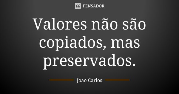 Valores não são copiados, mas preservados.... Frase de João Carlos.