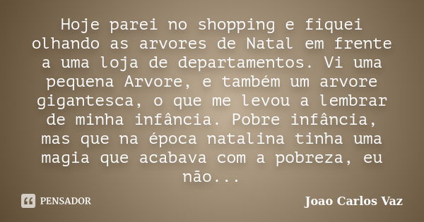 Hoje parei no shopping e fiquei olhando as arvores de Natal em frente a uma loja de departamentos. Vi uma pequena Arvore, e também um arvore gigantesca, o que m... Frase de Joao Carlos Vaz.