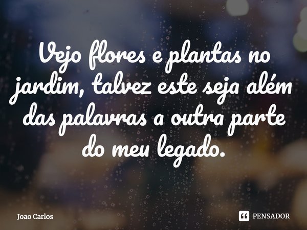 ⁠Vejo flores e plantas no jardim, talvez este seja além das palavras a outra parte do meu legado.... Frase de Joao Carlos.