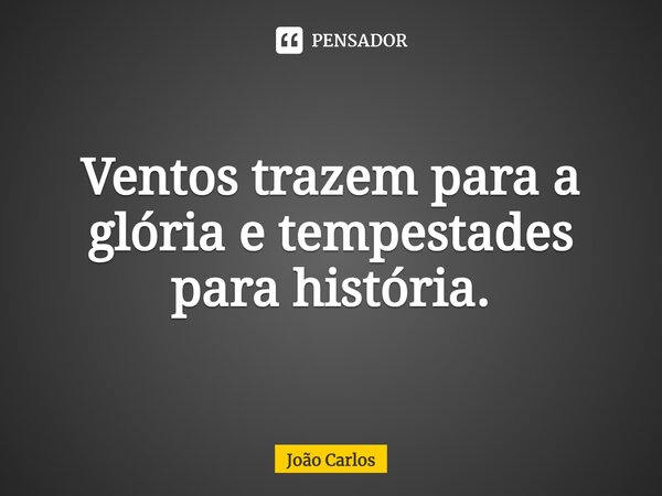 ⁠Ventos trazem para a glória e tempestades para história.... Frase de Joao Carlos.