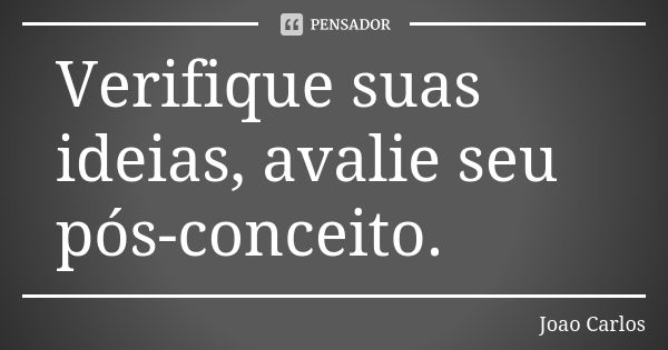 Verifique suas ideias, avalie seu pós-conceito.... Frase de João Carlos.