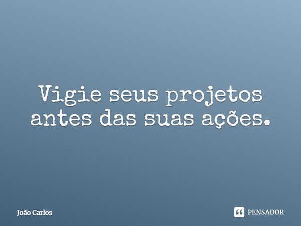 ⁠Vigie seus projetos antes das suas ações.... Frase de Joao Carlos.
