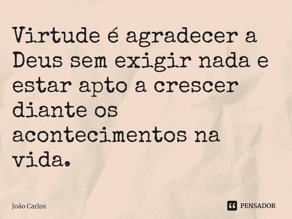 ⁠Virtude é agradecer a Deus sem exigir nada e estar apto a crescer diante os acontecimentos na vida.... Frase de Joao Carlos.