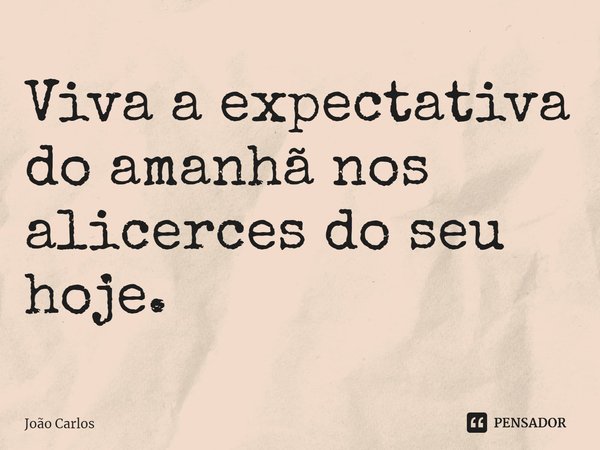 ⁠Viva a expectativa do amanhã nos alicerces do seu hoje.... Frase de Joao Carlos.