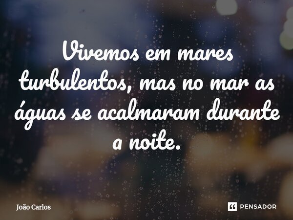 ⁠Vivemos em mares turbulentos, mas no mar as águas se acalmaram durante a noite.... Frase de Joao Carlos.