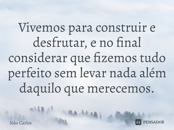 ⁠Vivemos para construir e desfrutar, e no final considerar que fizemos tudo perfeito sem levar nada além daquilo que merecemos.... Frase de Joao Carlos.
