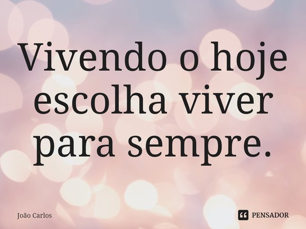 ⁠Vivendo o hoje escolha viver para sempre.... Frase de Joao Carlos.