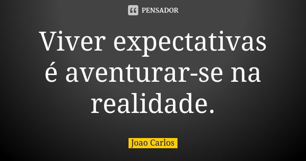 Viver expectativas é aventurar-se na realidade.... Frase de João Carlos.