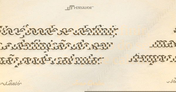 Você pode se definir, mas a definição do seu tempo não pode calcular.... Frase de João Carlos.