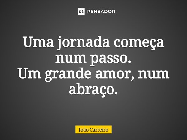 Uma jornada começa num passo. Um grande amor, num abraço.... Frase de João Carreiro.
