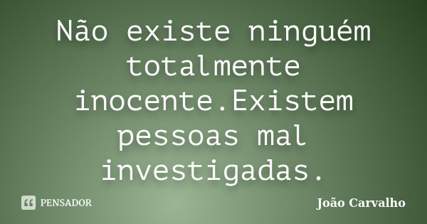 Não existe ninguém totalmente inocente.Existem pessoas mal investigadas.... Frase de João Carvalho.